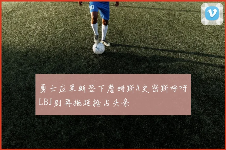 勇士应果断签下詹姆斯A史密斯呼吁LBJ别再拖延抢占头条